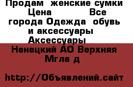 Продам  женские сумки › Цена ­ 1 000 - Все города Одежда, обувь и аксессуары » Аксессуары   . Ненецкий АО,Верхняя Мгла д.